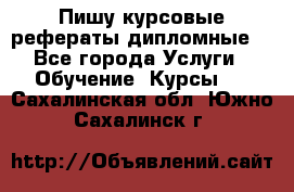 Пишу курсовые рефераты дипломные  - Все города Услуги » Обучение. Курсы   . Сахалинская обл.,Южно-Сахалинск г.